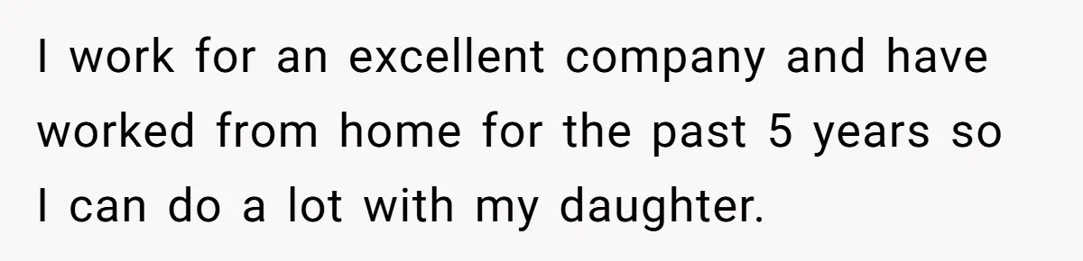I work for an excellent company and have worked from home for the past 5 years so I can do a lot with my daughter.