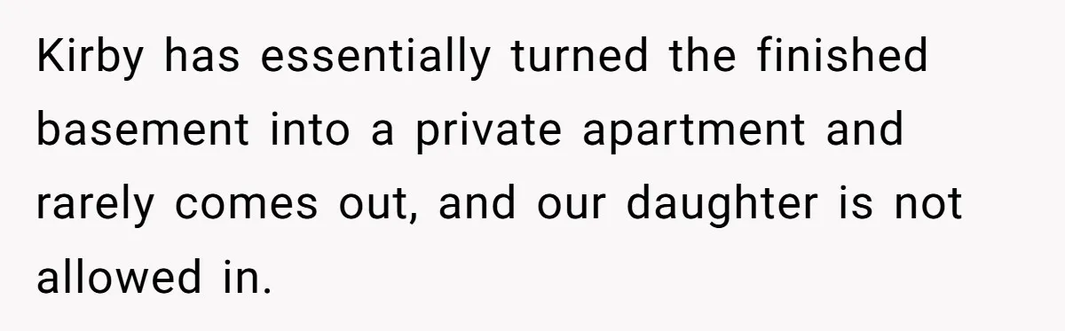 Kirby has essentially turned the finished basement into a private apartment and rarely comes out, and our daughter is not allowed in.