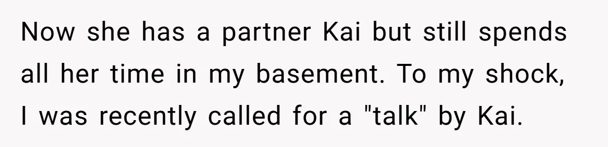 Now she has a partner Kai but still spends all her time in my basement. To my shock, I was recently called for a "talk" by Kai.