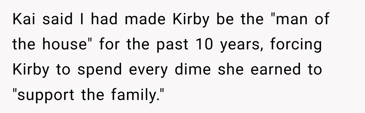 Kai said I had made Kirby be the "man of the house" for the past 10 years, forcing Kirby to spend every dime she earned to "support the family."