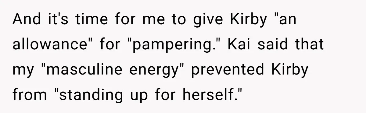 And it's time for me to give Kirby "an allowance" for "pampering." Kai said that my "masculine energy" prevented Kirby from "standing up for herself."