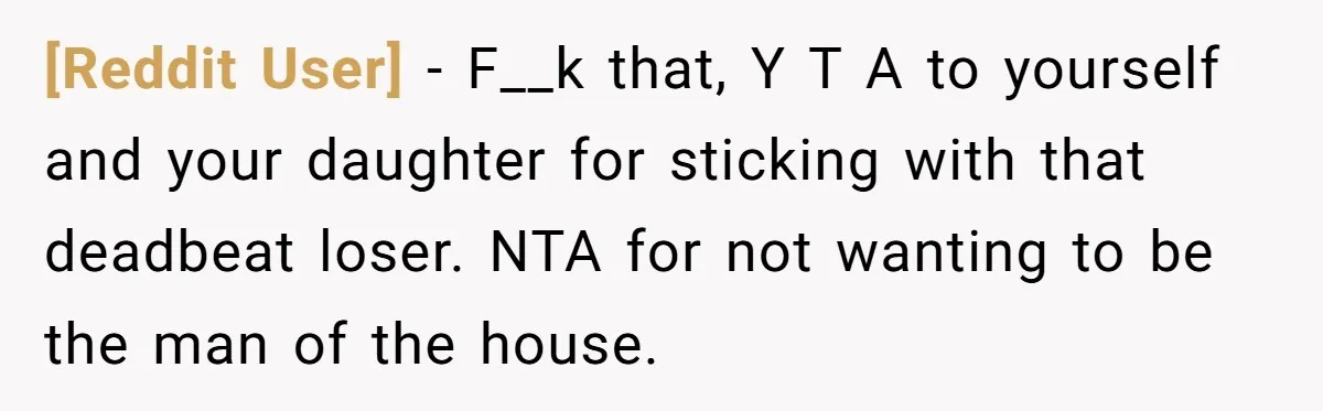 [Reddit User] − F__k that, Y T A to yourself and your daughter for sticking with that deadbeat loser. NTA for not wanting to be the man of the house.