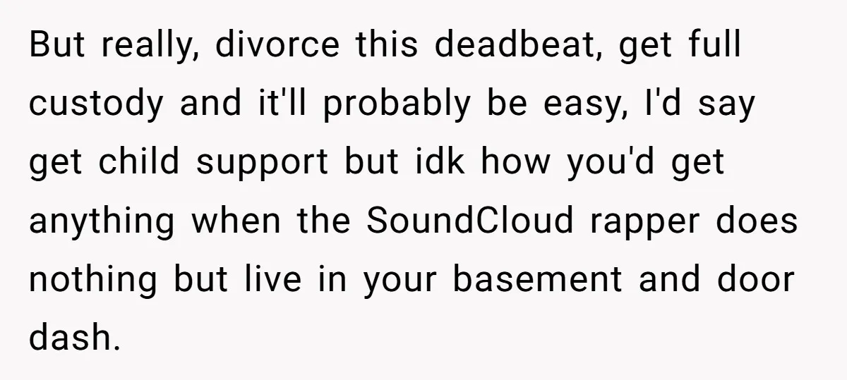 But really, divorce this deadbeat, get full custody and it'll probably be easy, I'd say get child support but idk how you'd get anything when the SoundCloud rapper does nothing...