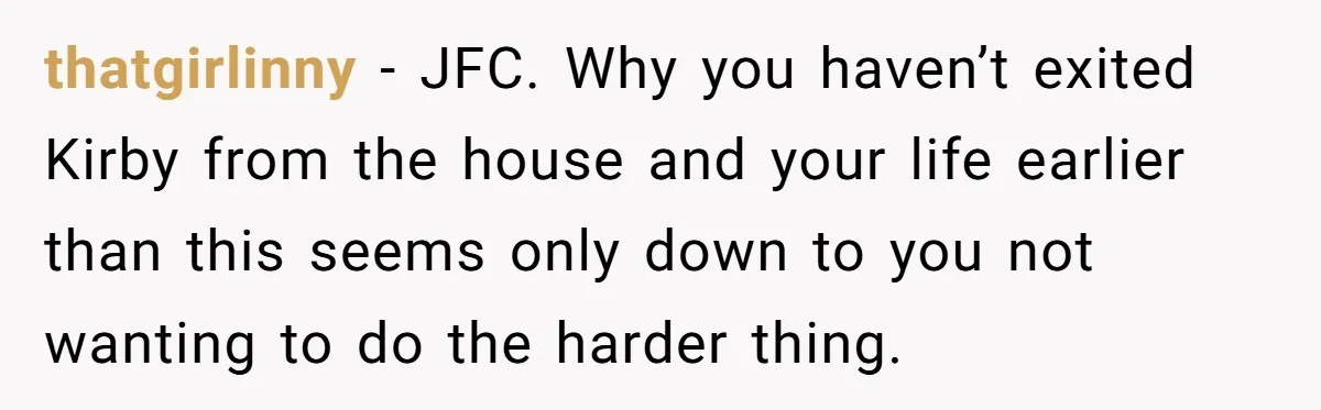 thatgirlinny − JFC. Why you haven’t exited Kirby from the house and your life earlier than this seems only down to you not wanting to do the harder thing.