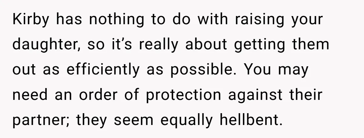 Kirby has nothing to do with raising your daughter, so it’s really about getting them out as efficiently as possible. You may need an order of protection against their partner;...