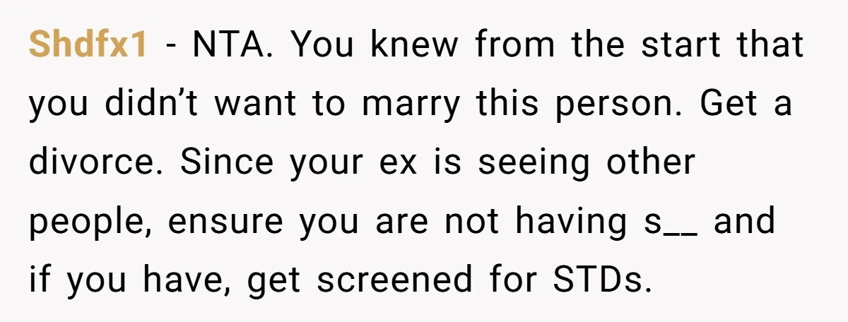 Shdfx1 − NTA. You knew from the start that you didn’t want to marry this person. Get a divorce. Since your ex is seeing other people, ensure you are not...
