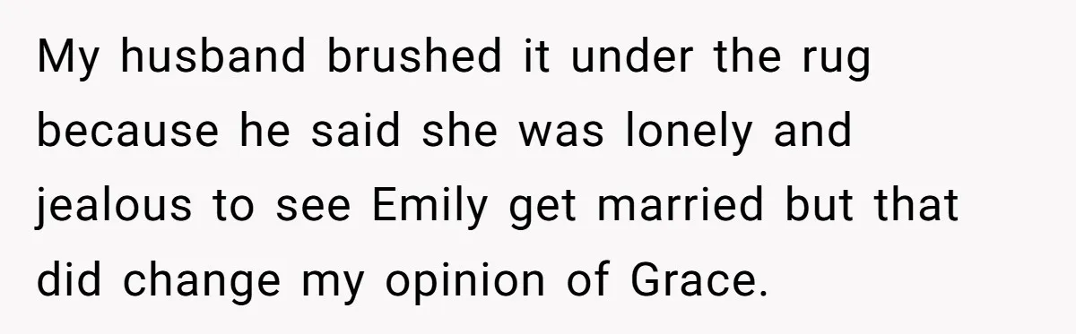 My husband brushed it under the rug because he said she was lonely and jealous to see Emily get married but that did change my opinion of Grace.