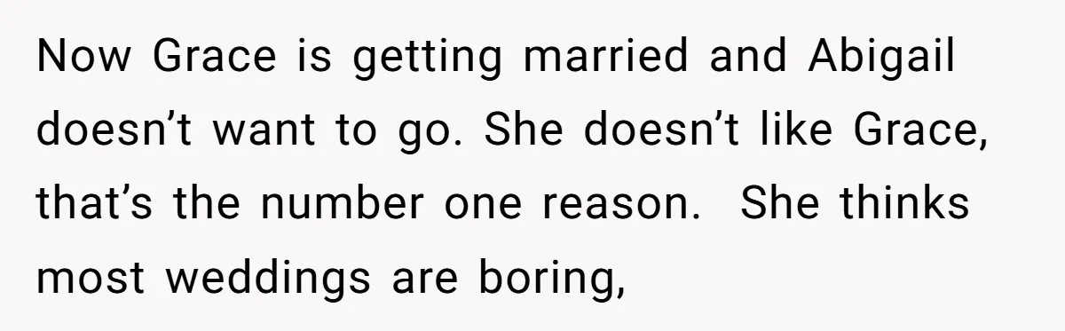 Now Grace is getting married and Abigail doesn’t want to go. She doesn’t like Grace, that’s the number one reason. She thinks most weddings are boring,