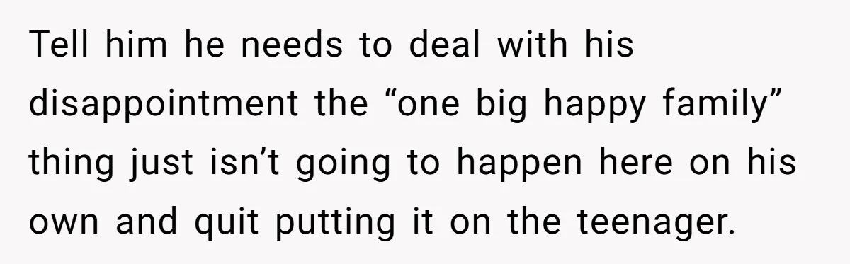 Tell him he needs to deal with his disappointment the “one big happy family” thing just isn’t going to happen here on his own and quit putting it on the...