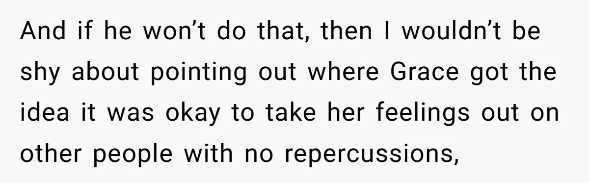 And if he won’t do that, then I wouldn’t be shy about pointing out where Grace got the idea it was okay to take her feelings out on other people...