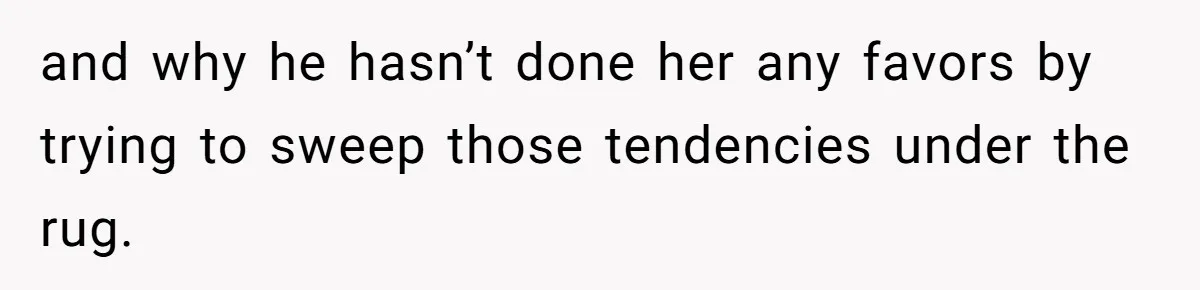 and why he hasn’t done her any favors by trying to sweep those tendencies under the rug.