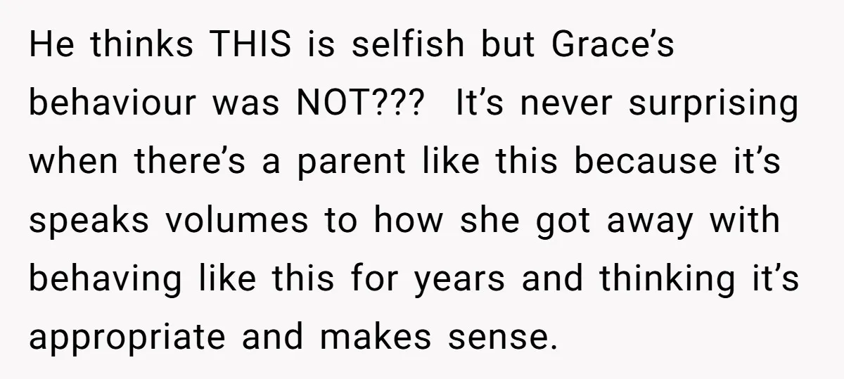 He thinks THIS is selfish but Grace’s behaviour was NOT??? It’s never surprising when there’s a parent like this because it’s speaks volumes to how she got away with behaving...