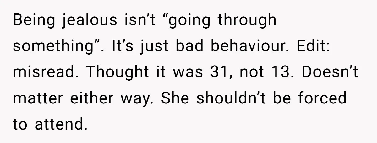 Being jealous isn’t “going through something”. It’s just bad behaviour. Edit: misread. Thought it was 31, not 13. Doesn’t matter either way. She shouldn’t be forced to attend.