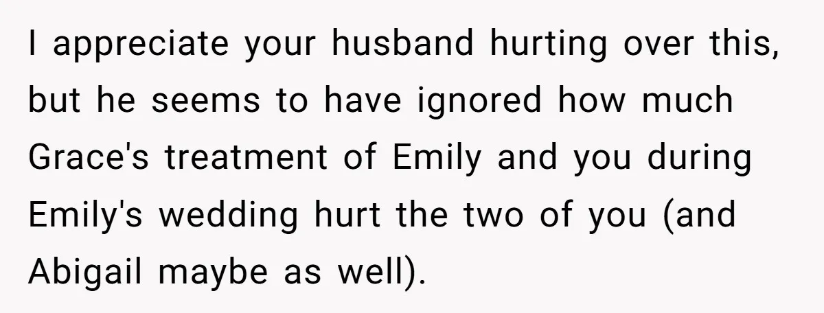 I appreciate your husband hurting over this, but he seems to have ignored how much Grace's treatment of Emily and you during Emily's wedding hurt the two of you (and...