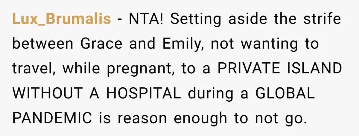 Lux_Brumalis − NTA! Setting aside the strife between Grace and Emily, not wanting to travel, while pregnant, to a PRIVATE ISLAND WITHOUT A HOSPITAL during a GLOBAL PANDEMIC is reason...