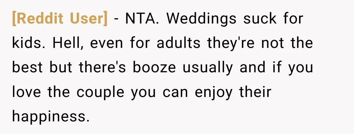 [Reddit User] − NTA. Weddings suck for kids. Hell, even for adults they're not the best but there's booze usually and if you love the couple you can enjoy their...