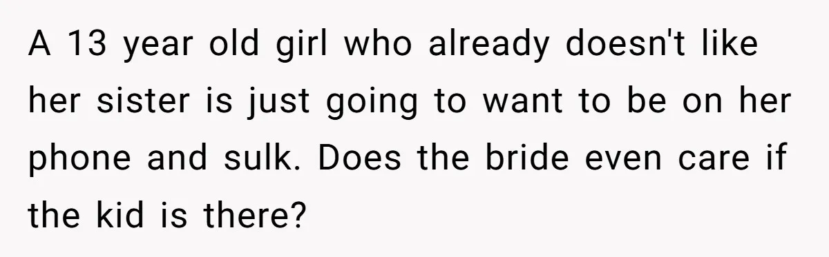 A 13 year old girl who already doesn't like her sister is just going to want to be on her phone and sulk. Does the bride even care if the...