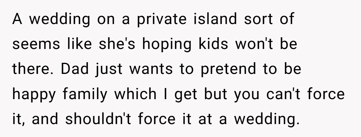 A wedding on a private island sort of seems like she's hoping kids won't be there. Dad just wants to pretend to be happy family which I get but you...