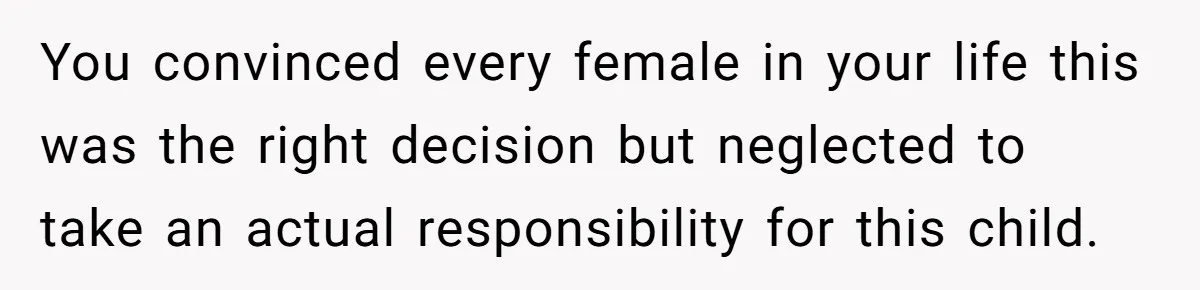 You convinced every female in your life this was the right decision but neglected to take an actual responsibility for this child.