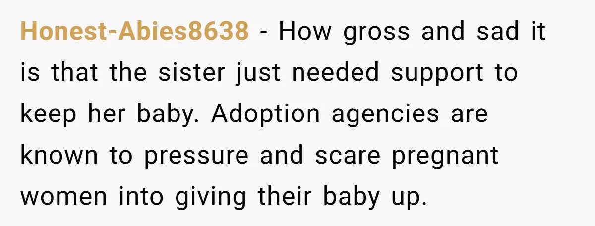 Honest-Abies8638 − How gross and sad it is that the sister just needed support to keep her baby. Adoption agencies are known to pressure and scare pregnant women into giving...