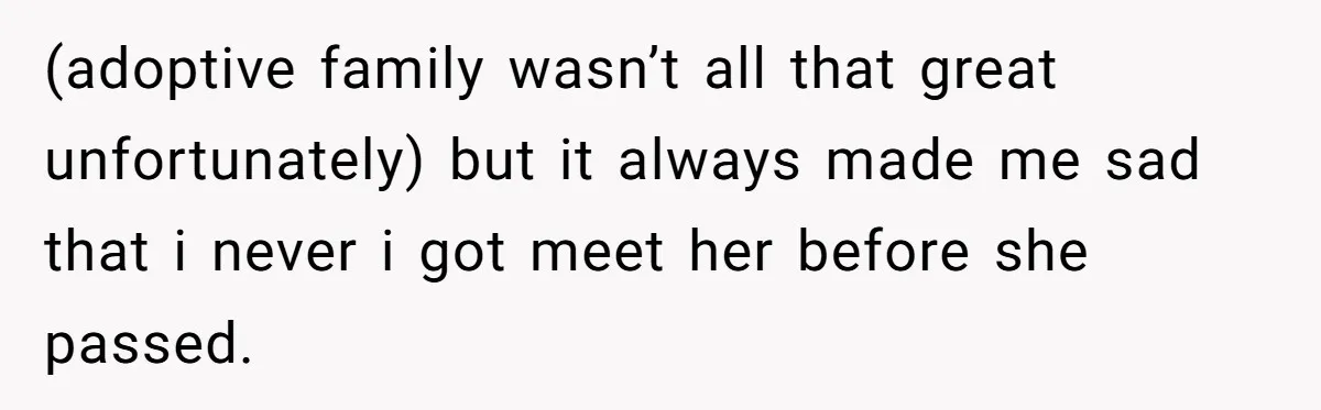 (adoptive family wasn’t all that great unfortunately) but it always made me sad that i never i got meet her before she passed.