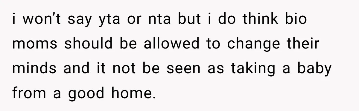 i won’t say yta or nta but i do think bio moms should be allowed to change their minds and it not be seen as taking a baby from a...