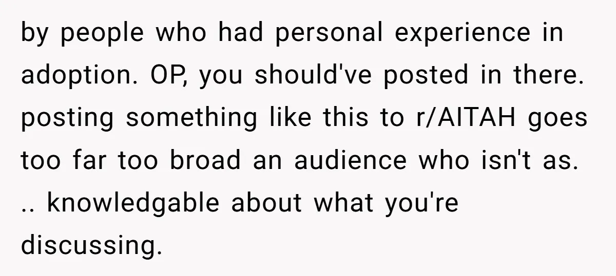 by people who had personal experience in adoption. OP, you should've posted in there. posting something like this to r/AITAH goes too far too broad an audience who isn't as....