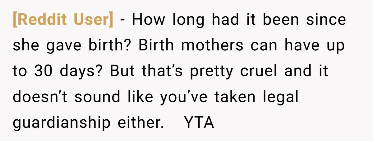 [Reddit User] − How long had it been since she gave birth? Birth mothers can have up to 30 days? But that’s pretty cruel and it doesn’t sound like you’ve...