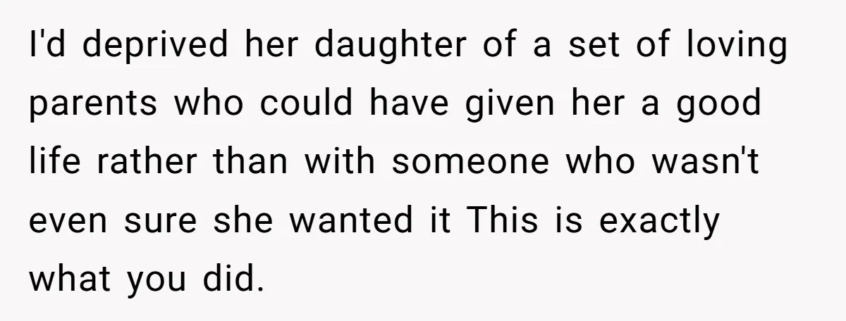 I'd deprived her daughter of a set of loving parents who could have given her a good life rather than with someone who wasn't even sure she wanted it This...