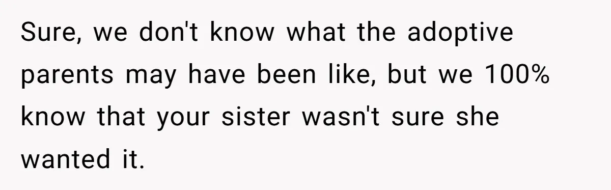 Sure, we don't know what the adoptive parents may have been like, but we 100% know that your sister wasn't sure she wanted it.