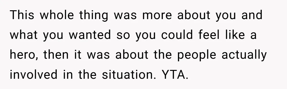 This whole thing was more about you and what you wanted so you could feel like a hero, then it was about the people actually involved in the situation. YTA.