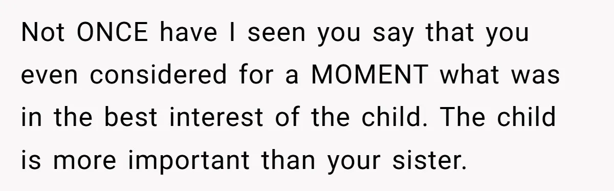 Not ONCE have I seen you say that you even considered for a MOMENT what was in the best interest of the child. The child is more important than your...