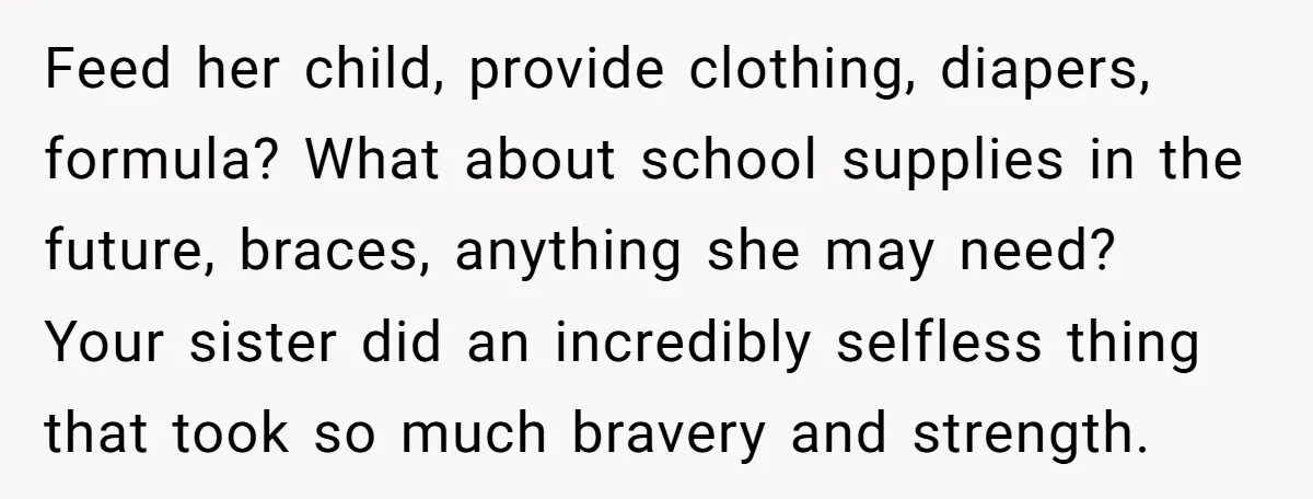 Feed her child, provide clothing, diapers, formula? What about school supplies in the future, braces, anything she may need? Your sister did an incredibly selfless thing that took so much...