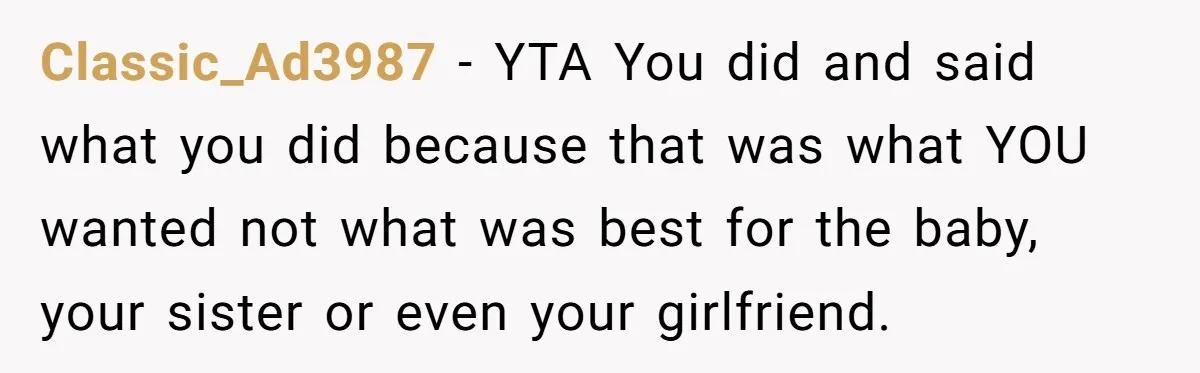 Classic_Ad3987 − YTA You did and said what you did because that was what YOU wanted not what was best for the baby, your sister or even your girlfriend.