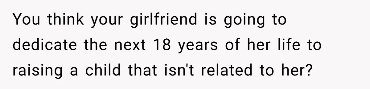 You think your girlfriend is going to dedicate the next 18 years of her life to raising a child that isn't related to her?