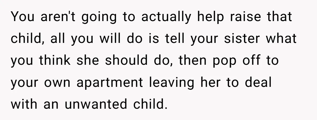 You aren't going to actually help raise that child, all you will do is tell your sister what you think she should do, then pop off to your own apartment...