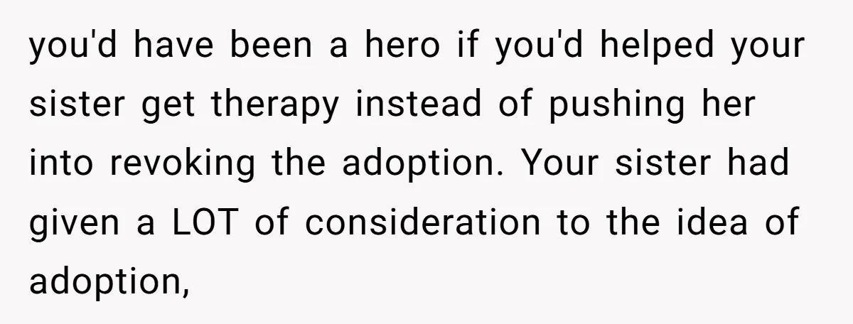 you'd have been a hero if you'd helped your sister get therapy instead of pushing her into revoking the adoption. Your sister had given a LOT of consideration to the...