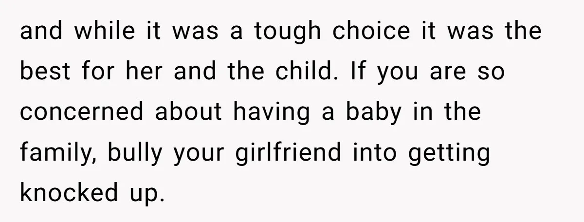 and while it was a tough choice it was the best for her and the child. If you are so concerned about having a baby in the family, bully your...