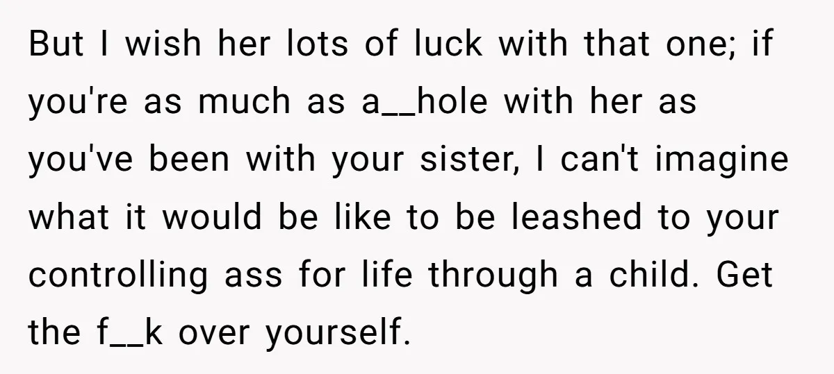 But I wish her lots of luck with that one; if you're as much as a__hole with her as you've been with your sister, I can't imagine what it would...