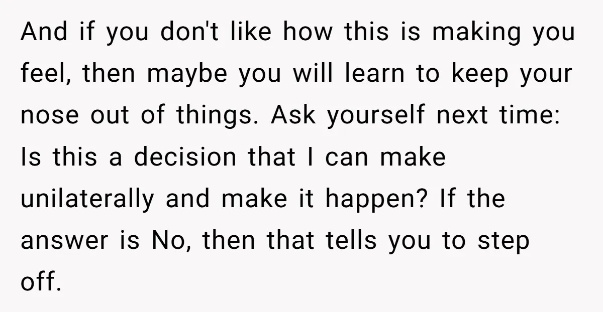 And if you don't like how this is making you feel, then maybe you will learn to keep your nose out of things. Ask yourself next time: Is this a...