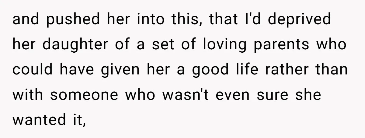 and pushed her into this, that I'd deprived her daughter of a set of loving parents who could have given her a good life rather than with someone who wasn't...