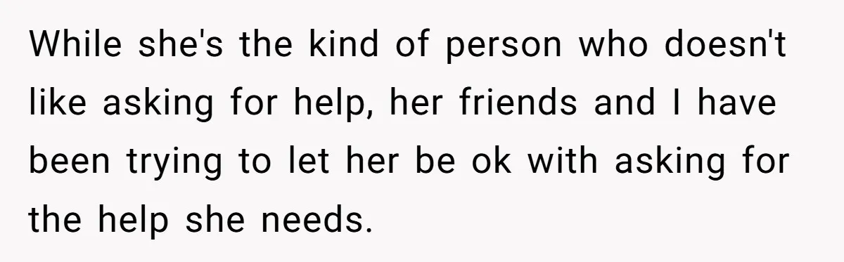 While she's the kind of person who doesn't like asking for help, her friends and I have been trying to let her be ok with asking for the help she...
