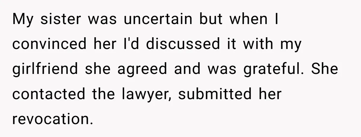 My sister was uncertain but when I convinced her I'd discussed it with my girlfriend she agreed and was grateful. She contacted the lawyer, submitted her revocation.