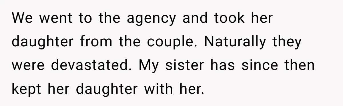We went to the agency and took her daughter from the couple. Naturally they were devastated. My sister has since then kept her daughter with her.