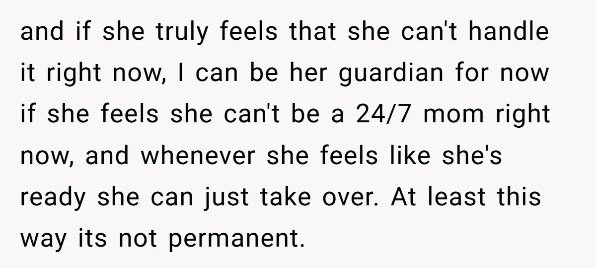 and if she truly feels that she can't handle it right now, I can be her guardian for now if she feels she can't be a 24/7 mom right now,...