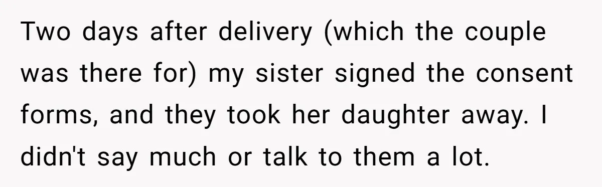 Two days after delivery (which the couple was there for) my sister signed the consent forms, and they took her daughter away. I didn't say much or talk to them...