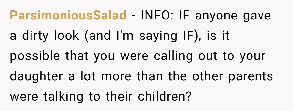 ParsimoniousSalad − INFO: IF anyone gave a dirty look (and I'm saying IF), is it possible that you were calling out to your daughter a lot more than the other...