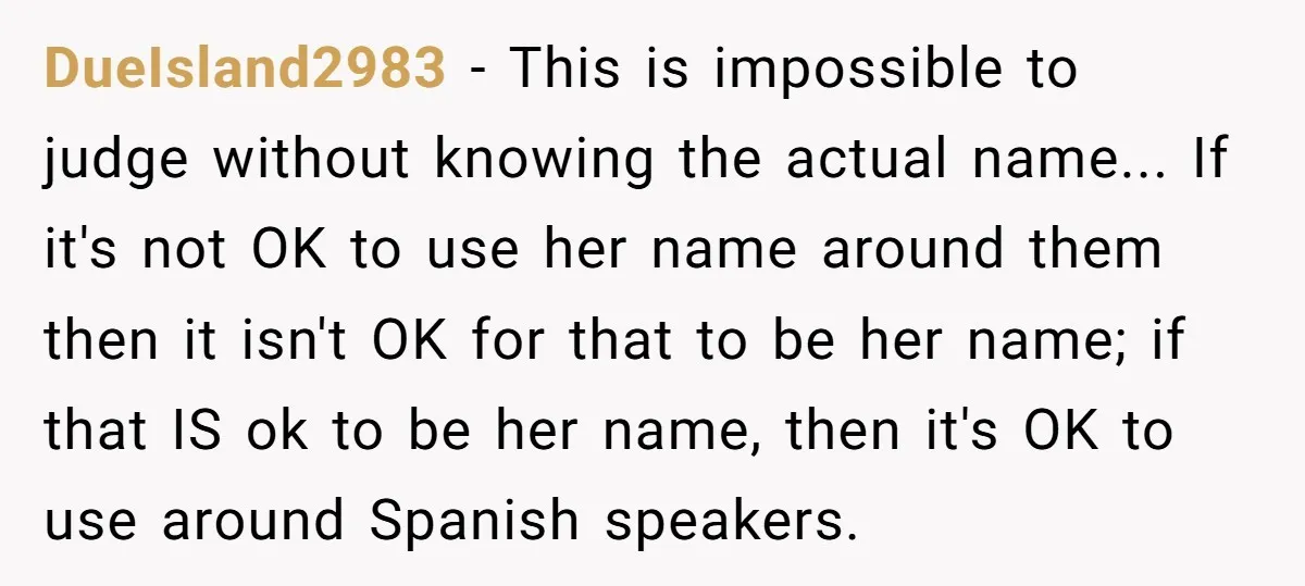 DueIsland2983 − This is impossible to judge without knowing the actual name... If it's not OK to use her name around them then it isn't OK for that to be...