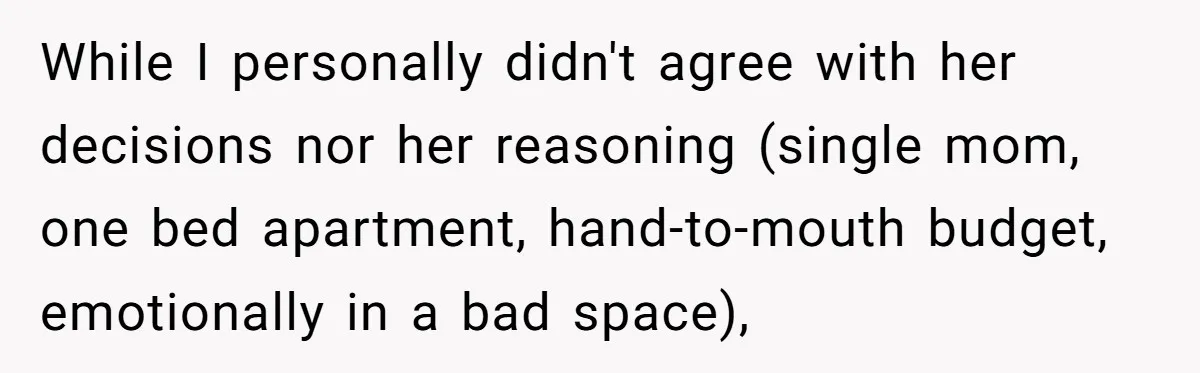 While I personally didn't agree with her decisions nor her reasoning (single mom, one bed apartment, hand-to-mouth budget, emotionally in a bad space),
