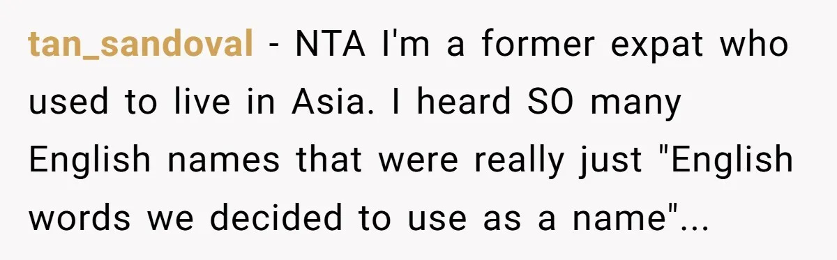 tan_sandoval − NTA I'm a former expat who used to live in Asia. I heard SO many English names that were really just "English words we decided to use as...
